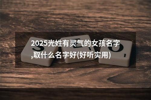 2025光姓有灵气的女孩名字,取什么名字好(好听实用)