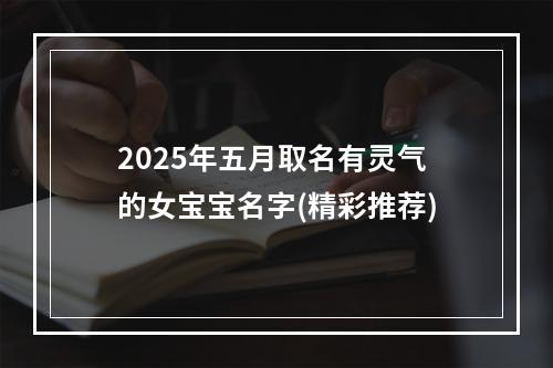 2025年五月取名有灵气的女宝宝名字(精彩推荐)