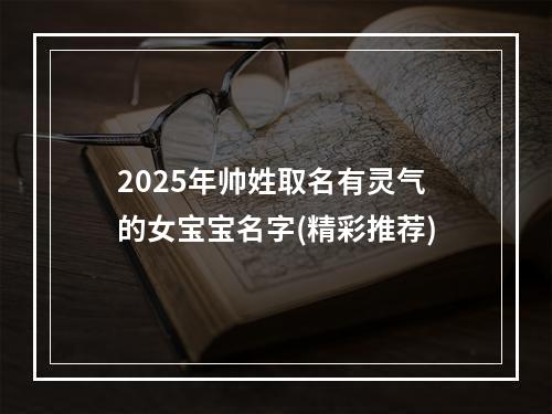 2025年帅姓取名有灵气的女宝宝名字(精彩推荐)