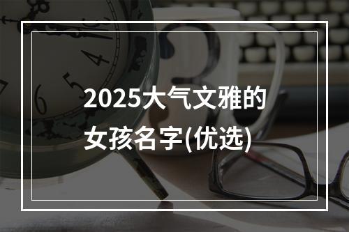 2025大气文雅的女孩名字(优选)