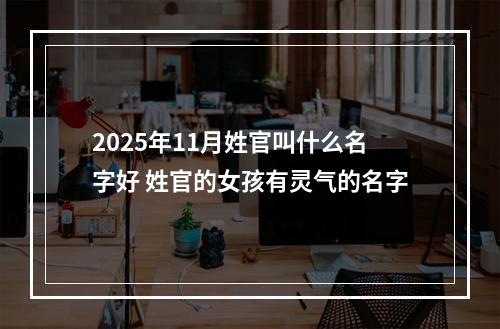 2025年11月姓官叫什么名字好 姓官的女孩有灵气的名字