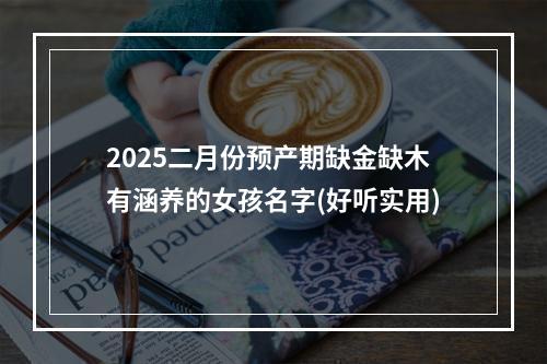 2025二月份预产期缺金缺木有涵养的女孩名字(好听实用)