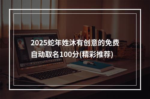 2025蛇年姓沐有创意的免费自动取名100分(精彩推荐)