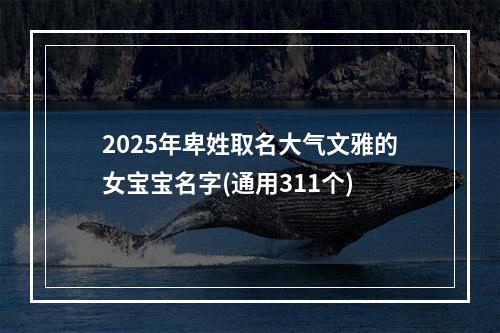 2025年卑姓取名大气文雅的女宝宝名字(通用311个)