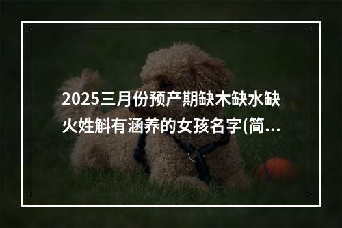 2025三月份预产期缺木缺水缺火姓斛有涵养的女孩名字(简单)