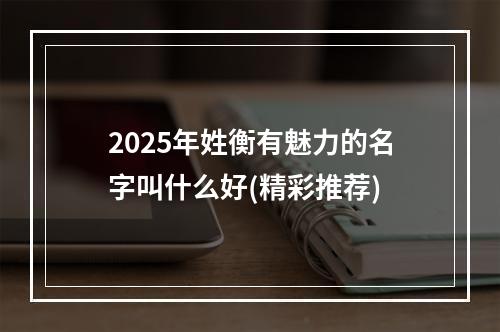 2025年姓衡有魅力的名字叫什么好(精彩推荐)