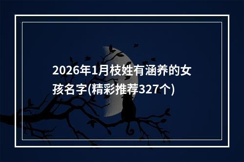 2026年1月枝姓有涵养的女孩名字(精彩推荐327个)