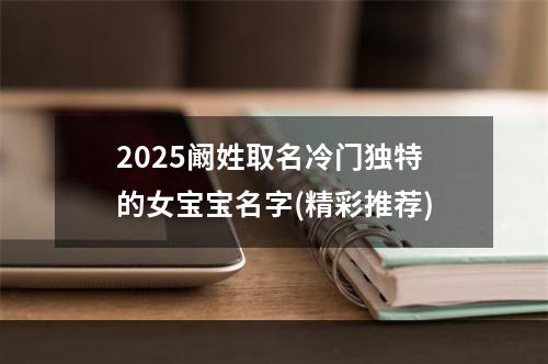 2025阚姓取名冷门独特的女宝宝名字(精彩推荐)