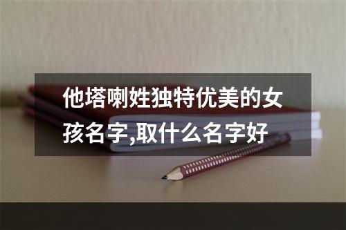 他塔喇姓独特优美的女孩名字,取什么名字好