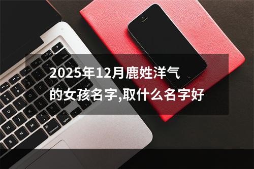 2025年12月鹿姓洋气的女孩名字,取什么名字好