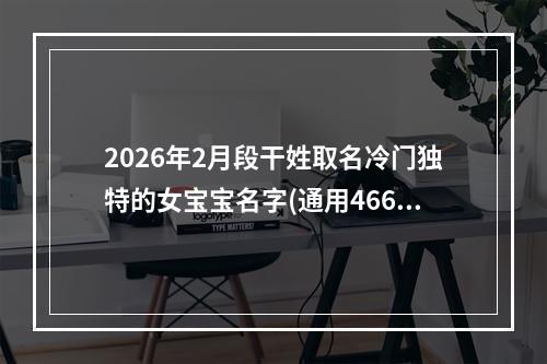 2026年2月段干姓取名冷门独特的女宝宝名字(通用466个)