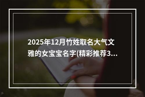 2025年12月竹姓取名大气文雅的女宝宝名字(精彩推荐318个)
