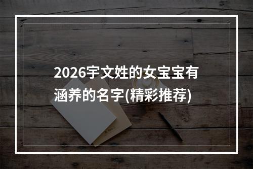 2026宇文姓的女宝宝有涵养的名字(精彩推荐)