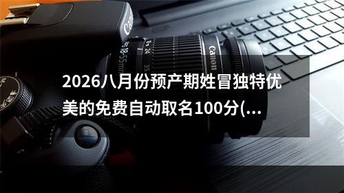 2026八月份预产期姓冒独特优美的免费自动取名100分(优选)