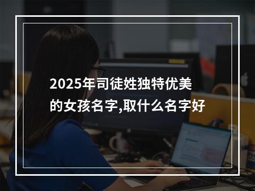 2025年司徒姓独特优美的女孩名字,取什么名字好