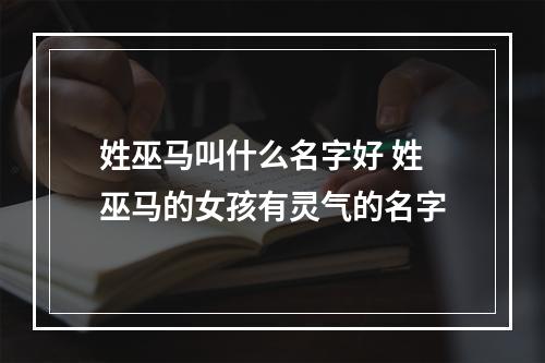 姓巫马叫什么名字好 姓巫马的女孩有灵气的名字