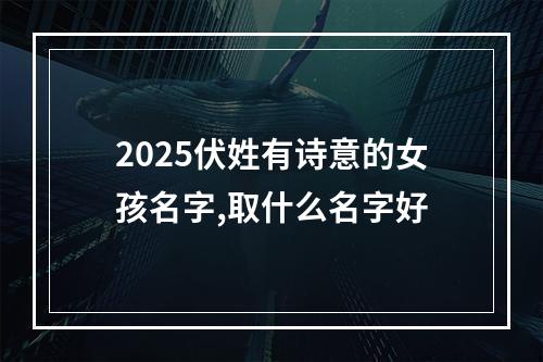 2025伏姓有诗意的女孩名字,取什么名字好