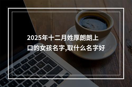 2025年十二月姓厚朗朗上口的女孩名字,取什么名字好