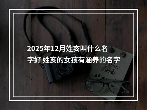 2025年12月姓亥叫什么名字好 姓亥的女孩有涵养的名字