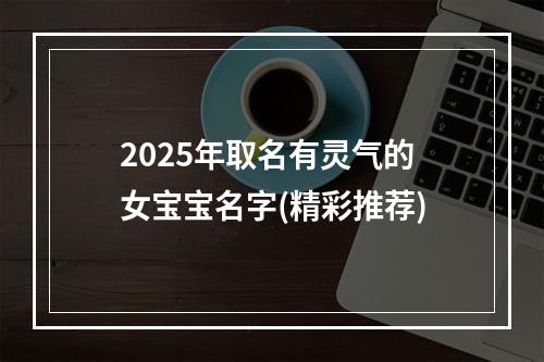 2025年取名有灵气的女宝宝名字(精彩推荐)
