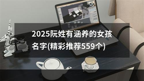 2025阮姓有涵养的女孩名字(精彩推荐559个)