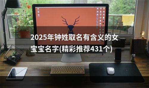 2025年钟姓取名有含义的女宝宝名字(精彩推荐431个)