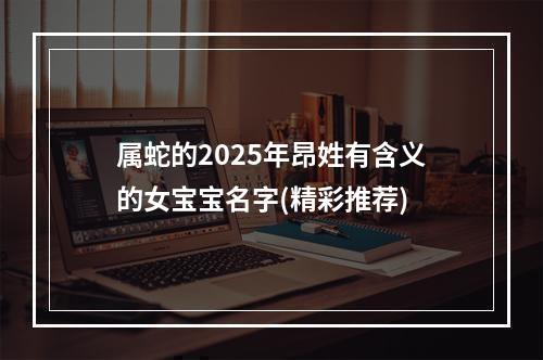 属蛇的2025年昂姓有含义的女宝宝名字(精彩推荐)