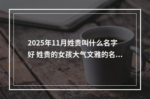 2025年11月姓贵叫什么名字好 姓贵的女孩大气文雅的名字