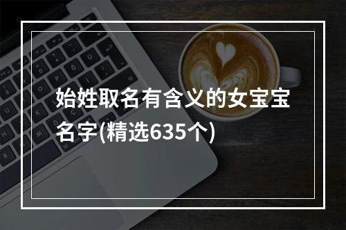 始姓取名有含义的女宝宝名字(精选635个)