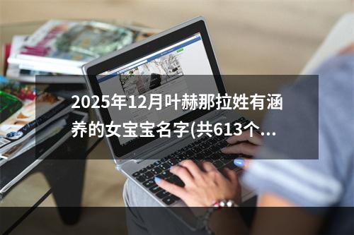 2025年12月叶赫那拉姓有涵养的女宝宝名字(共613个)