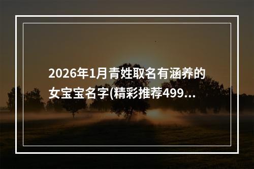 2026年1月青姓取名有涵养的女宝宝名字(精彩推荐499个)