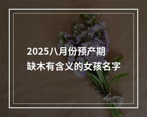 2025八月份预产期缺木有含义的女孩名字