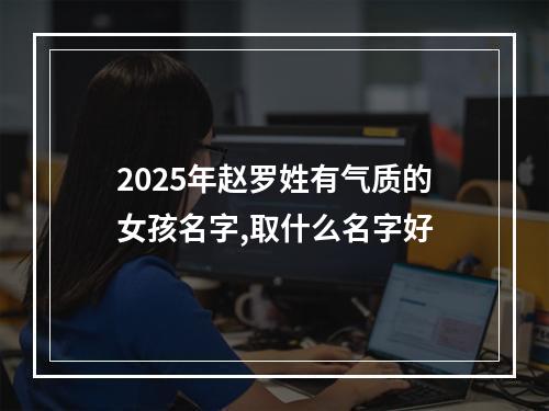 2025年赵罗姓有气质的女孩名字,取什么名字好
