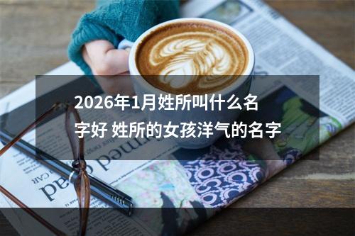2026年1月姓所叫什么名字好 姓所的女孩洋气的名字
