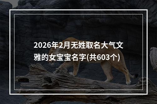 2026年2月无姓取名大气文雅的女宝宝名字(共603个)