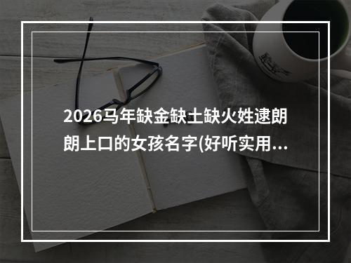 2026马年缺金缺土缺火姓逮朗朗上口的女孩名字(好听实用)