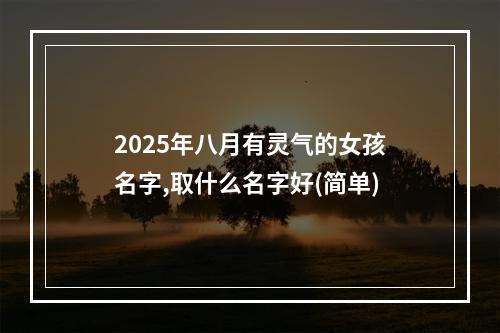 2025年八月有灵气的女孩名字,取什么名字好(简单)