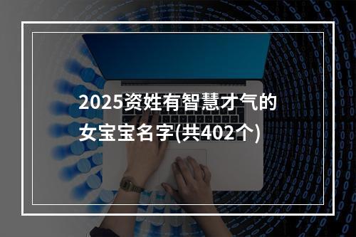 2025资姓有智慧才气的女宝宝名字(共402个)
