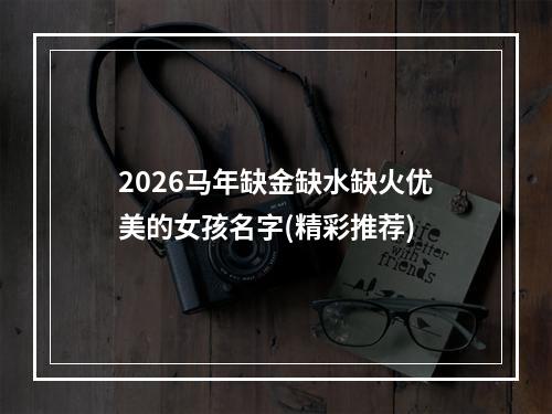 2026马年缺金缺水缺火优美的女孩名字(精彩推荐)