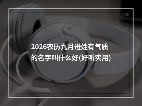 2026农历九月进姓有气质的名字叫什么好(好听实用)