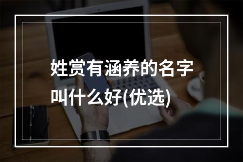 姓赏有涵养的名字叫什么好(优选)