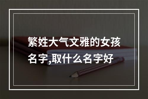 繁姓大气文雅的女孩名字,取什么名字好