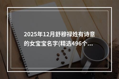 2025年12月舒穆禄姓有诗意的女宝宝名字(精选496个)