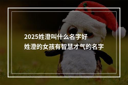 2025姓澄叫什么名字好 姓澄的女孩有智慧才气的名字