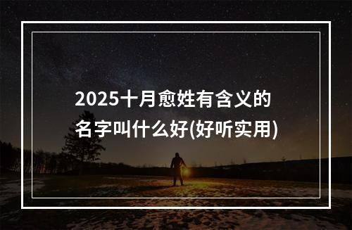 2025十月愈姓有含义的名字叫什么好(好听实用)