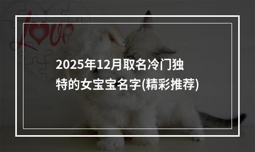 2025年12月取名冷门独特的女宝宝名字(精彩推荐)