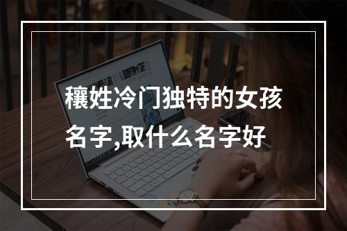 穰姓冷门独特的女孩名字,取什么名字好