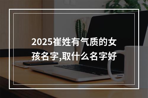 2025崔姓有气质的女孩名字,取什么名字好