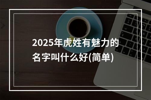 2025年虎姓有魅力的名字叫什么好(简单)