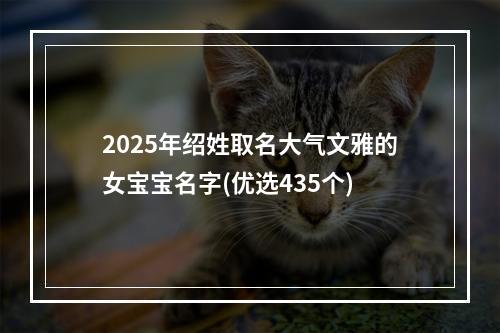 2025年绍姓取名大气文雅的女宝宝名字(优选435个)